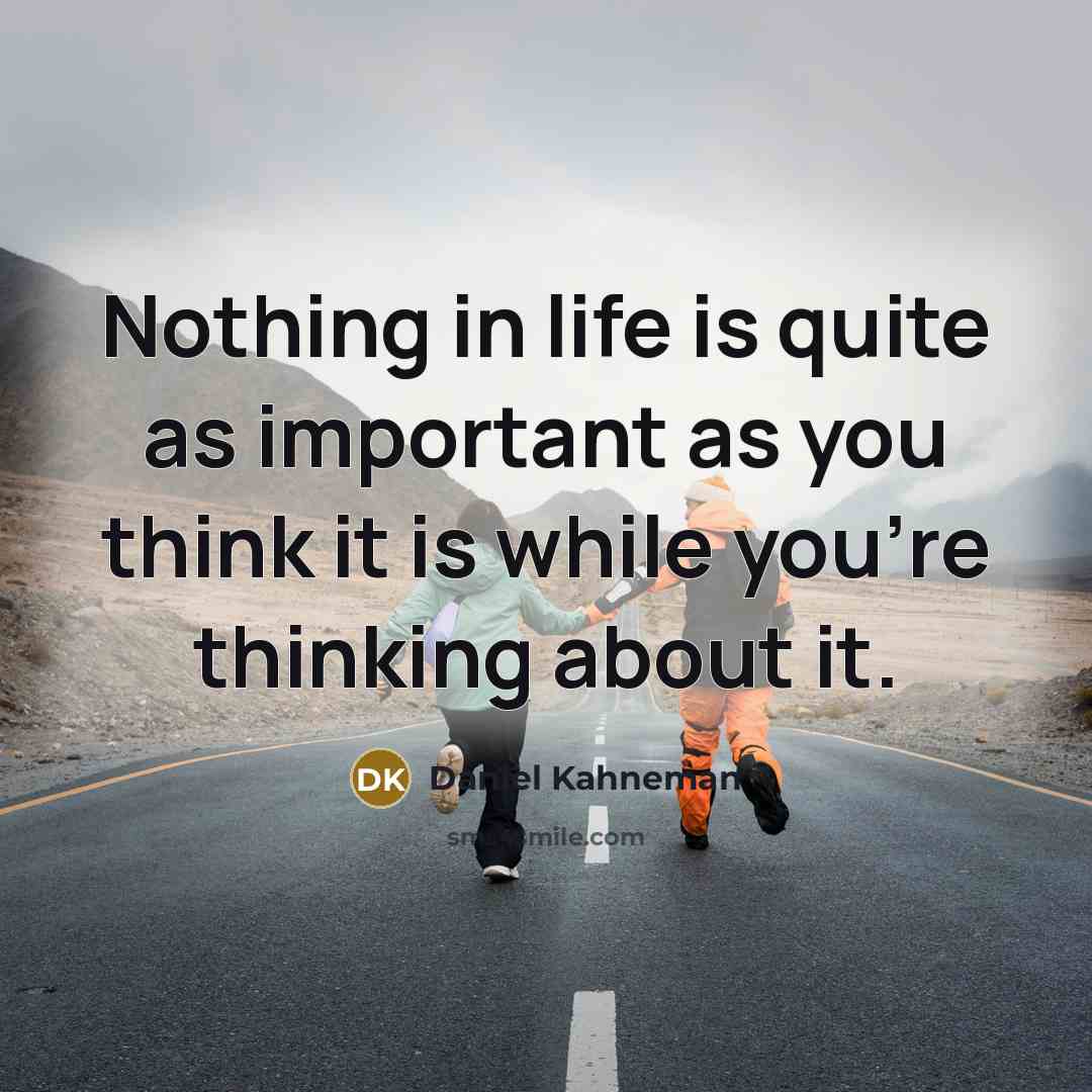 “Nothing in life is quite as important as you think…” quote by Daniel Kahneman