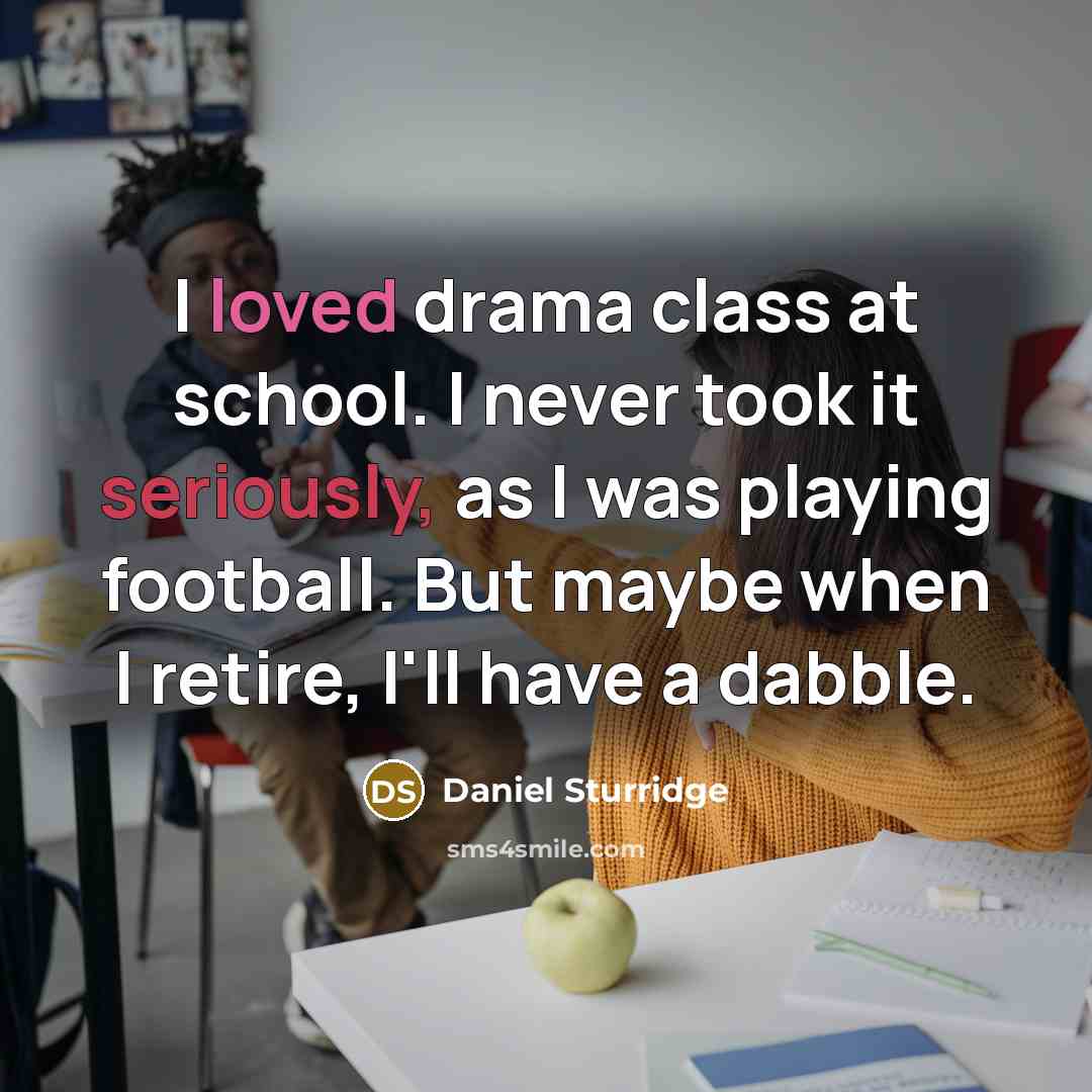 “I loved drama class at school. I never took it seriously, as I was playing football. But maybe when I retire, I'll have a dabble.” quote by Daniel Sturridge
