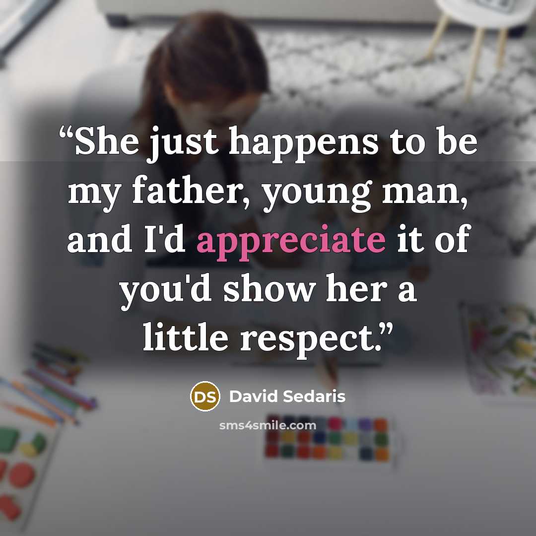 “She just happens to be my father, young man, and I'd appreciate it of you'd show her a little respect.” quote by David Sedaris