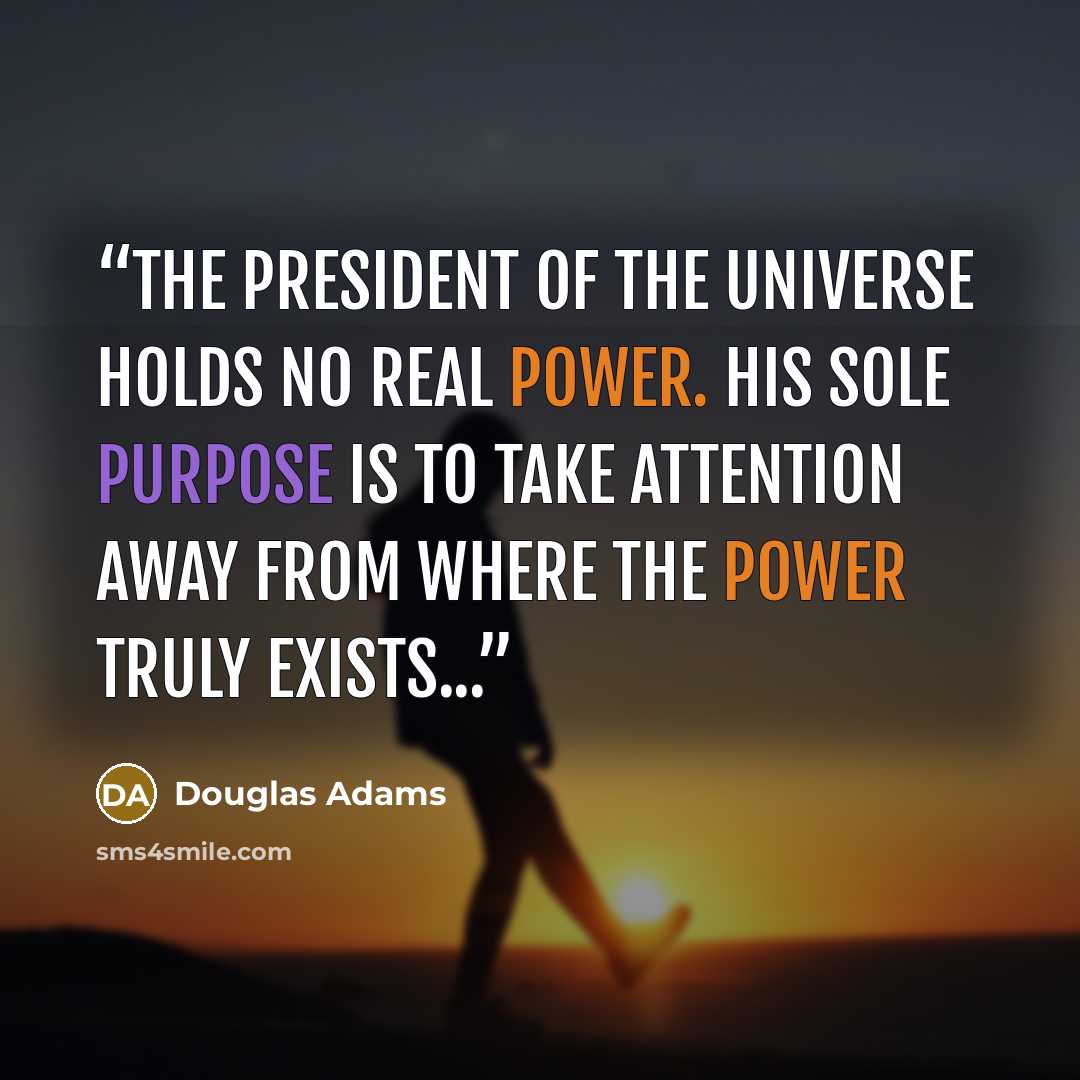 “The President of the Universe holds no real power. His sole purpose is to take attention away from where the power truly exists...” quote by Douglas Adams