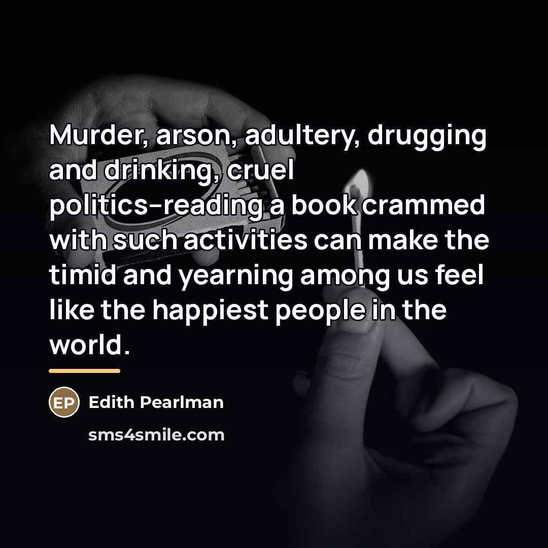 “Murder, arson, adultery, drugging and drinking, cruel politics--reading a book…” quote by Edith Pearlman