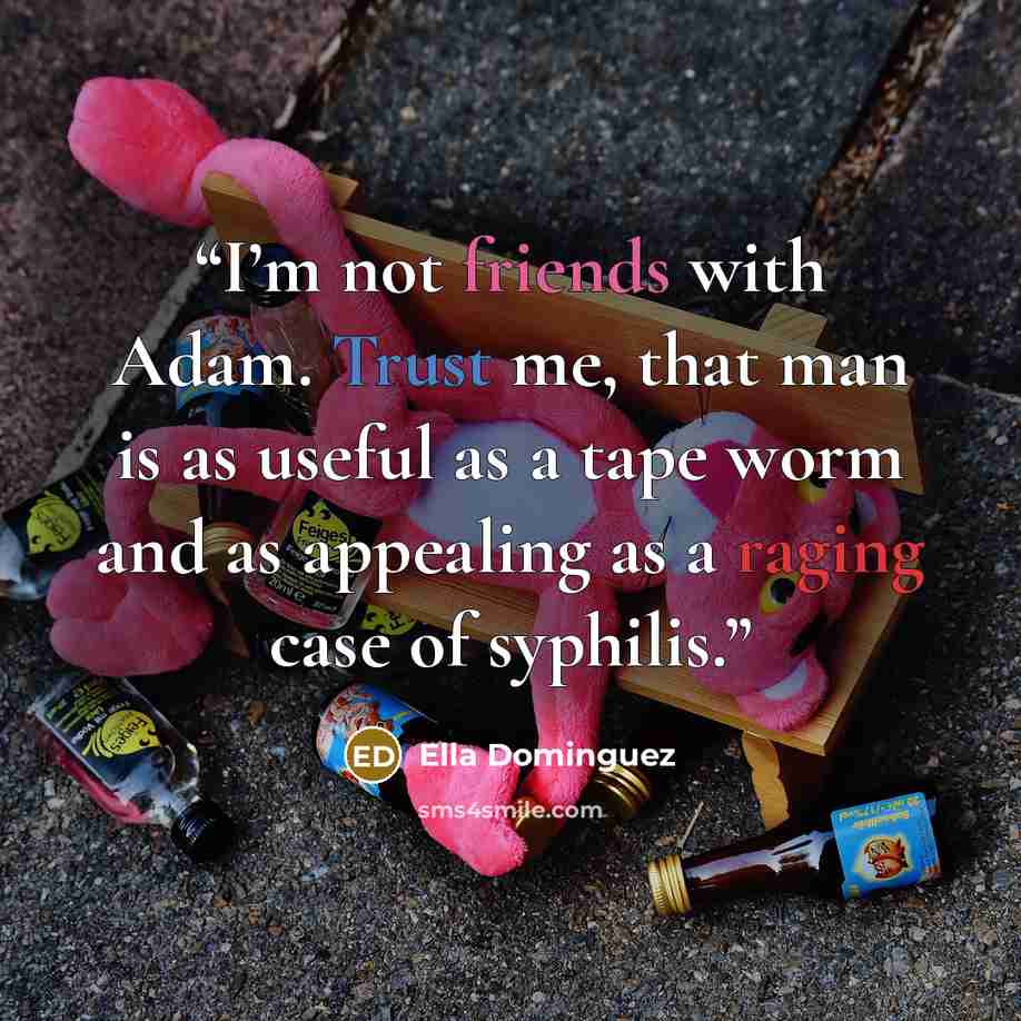 “I’m not friends with Adam. Trust me, that man is as useful as a tape worm and as appealing as a raging case of syphilis.” quote by Ella Dominguez