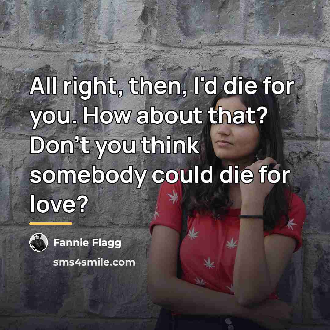 “All right, then, I'd die for you. How about that?…” quote by Fannie Flagg