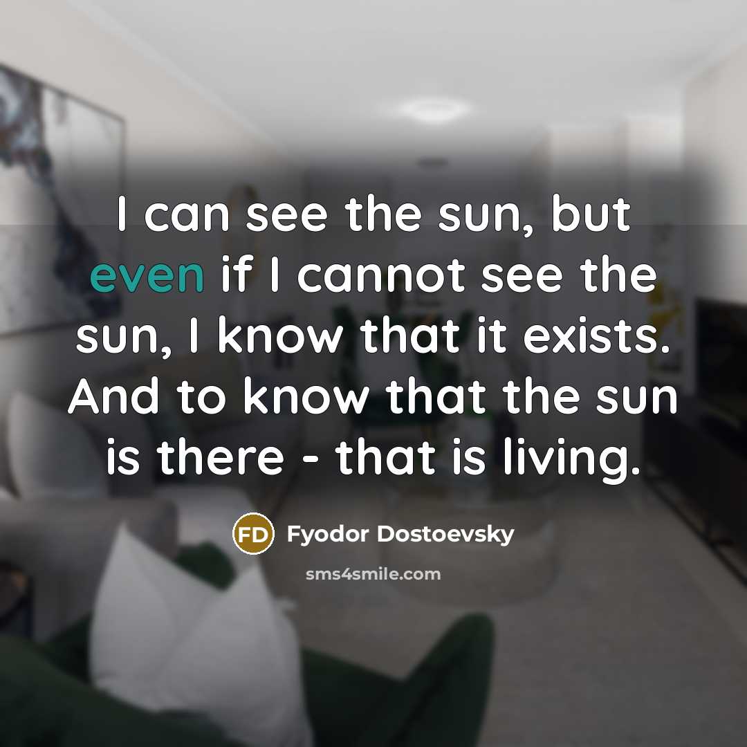 “I can see the sun, but even if I cannot see the sun, I know that it exists. And to know that the sun is there - that is living.” quote by Fyodor Dostoevsky