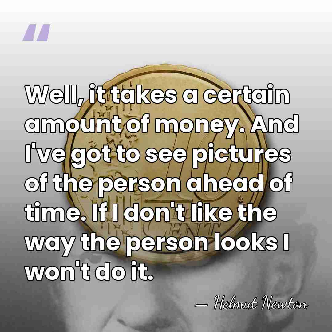 Well, it takes a certain amount of money. And I've got to&hellip; - Helmut Newton