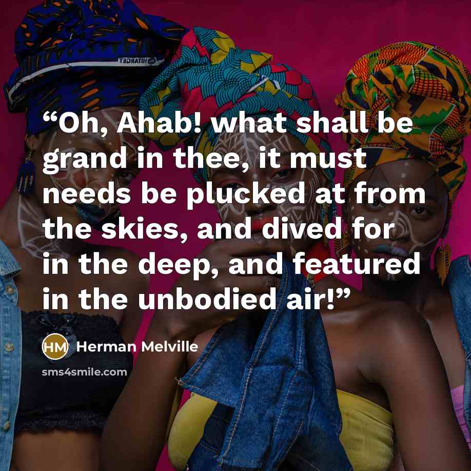 “Oh, Ahab! what shall be grand in thee, it must needs be plucked at from the skies, and dived for in the deep, and featured in the unbodied air!” quote by Herman Melville