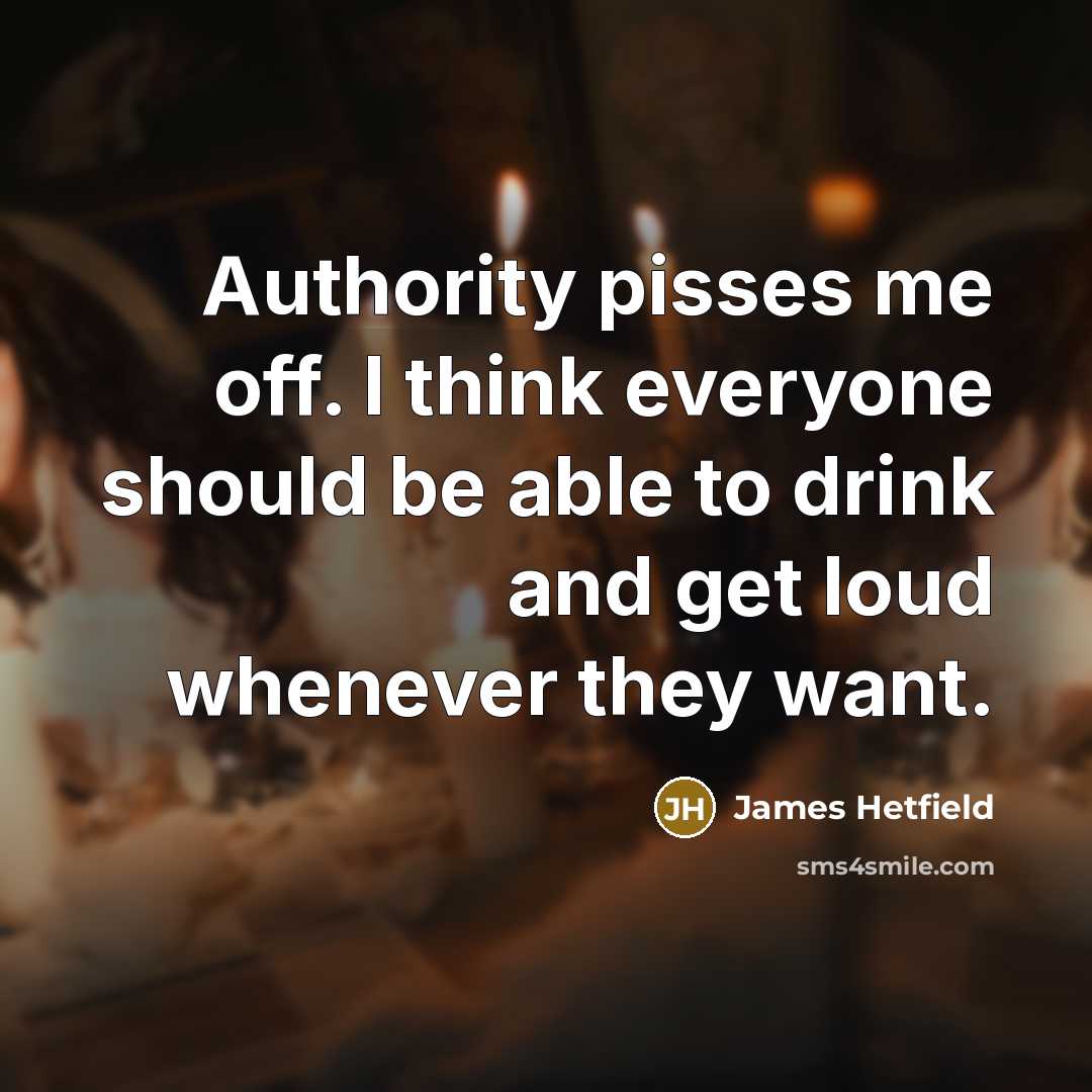 “Authority pisses me off. I think everyone should be able…” quote by James Hetfield