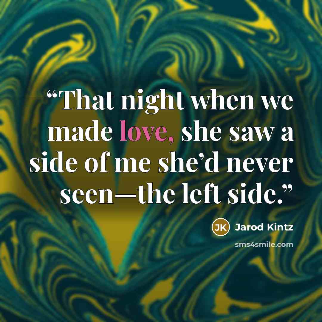“That night when we made love, she saw a side of me she’d never seen—the left side.” quote by Jarod Kintz