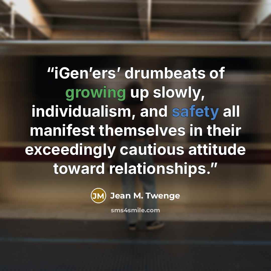 “iGen’ers’ drumbeats of growing up slowly, individualism, and safety all manifest themselves in their exceedingly cautious attitude toward relationships.” quote by Jean M. Twenge