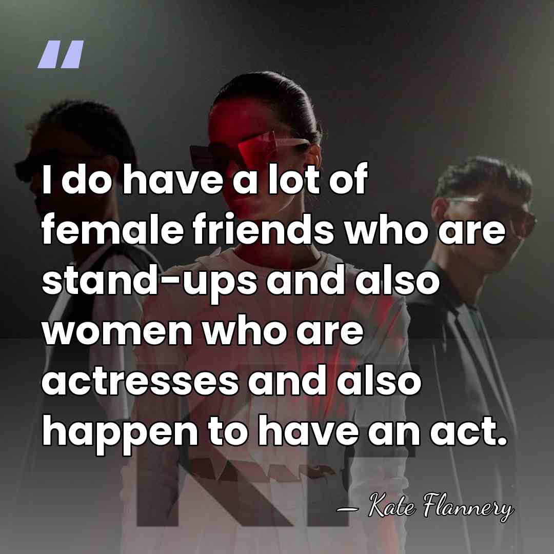 I do have a lot of female friends who are stand-ups and&hellip; - Kate Flannery