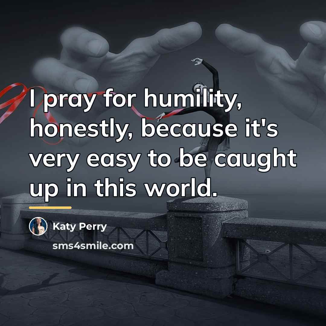 “I pray for humility, honestly, because it's very easy to…” quote by Katy Perry