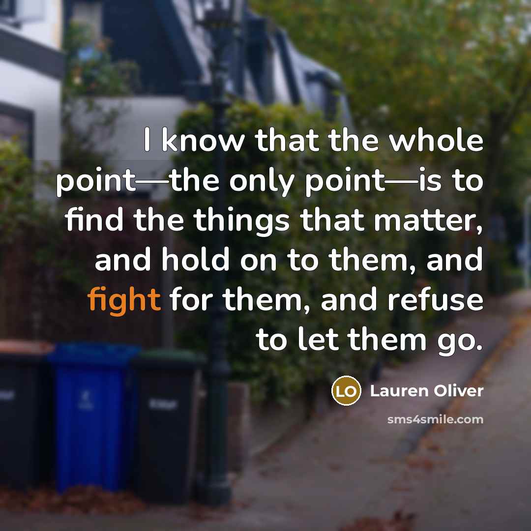 “I know that the whole point—the only point—is to find the things that matter, and hold on to them, and fight for them, and refuse to let them go.” quote by Lauren Oliver