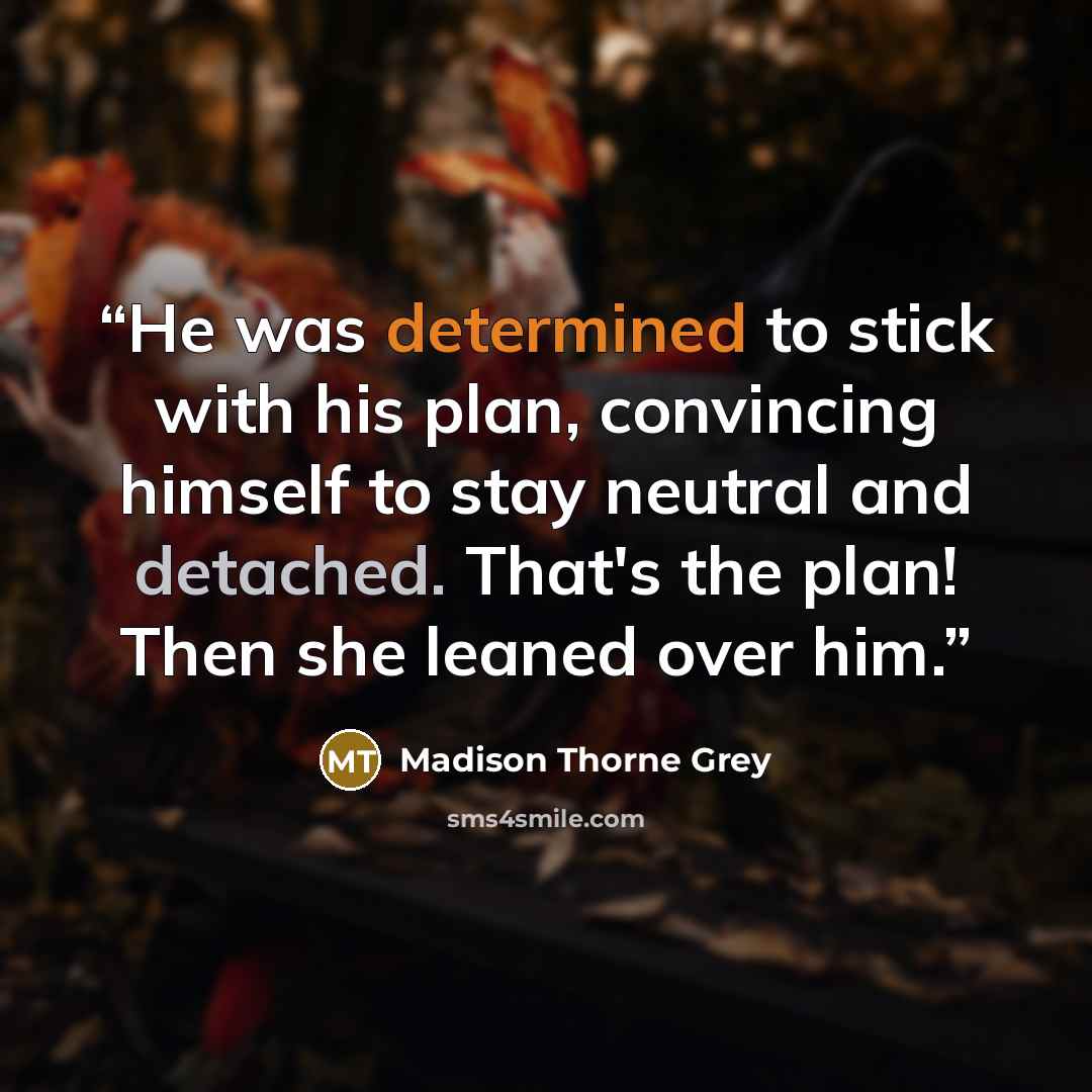 “He was determined to stick with his plan, convincing himself to stay neutral and detached. That's the plan! Then she leaned over him.” quote by Madison Thorne Grey