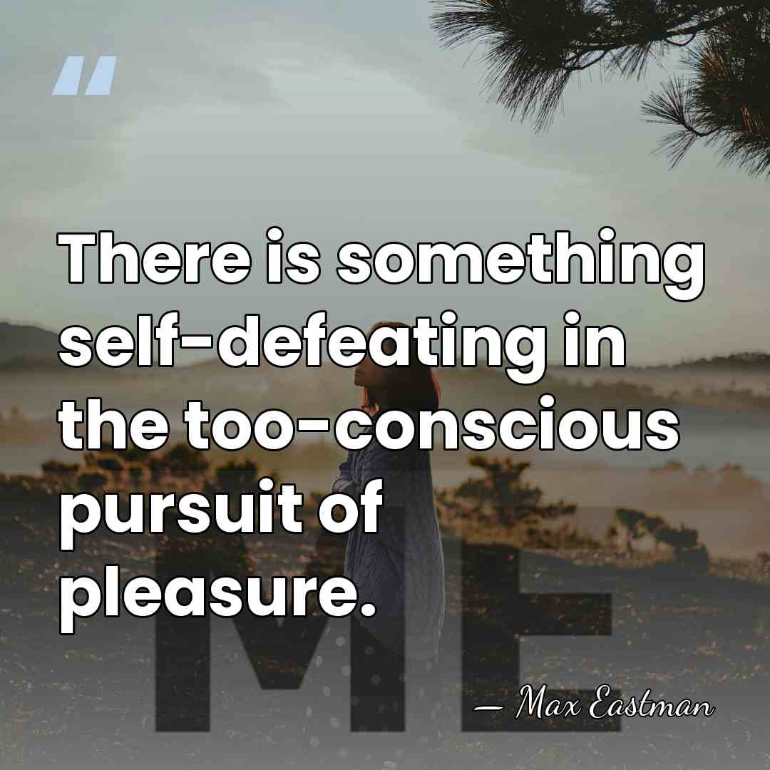 There is something self-defeating in the too-conscious pursuit of pleasure. - Max Eastman