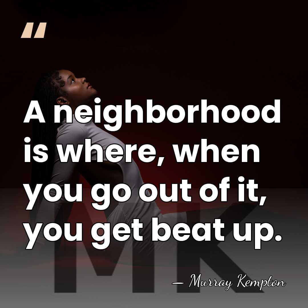 A neighborhood is where, when you go out of it, you get&hellip; - Murray Kempton