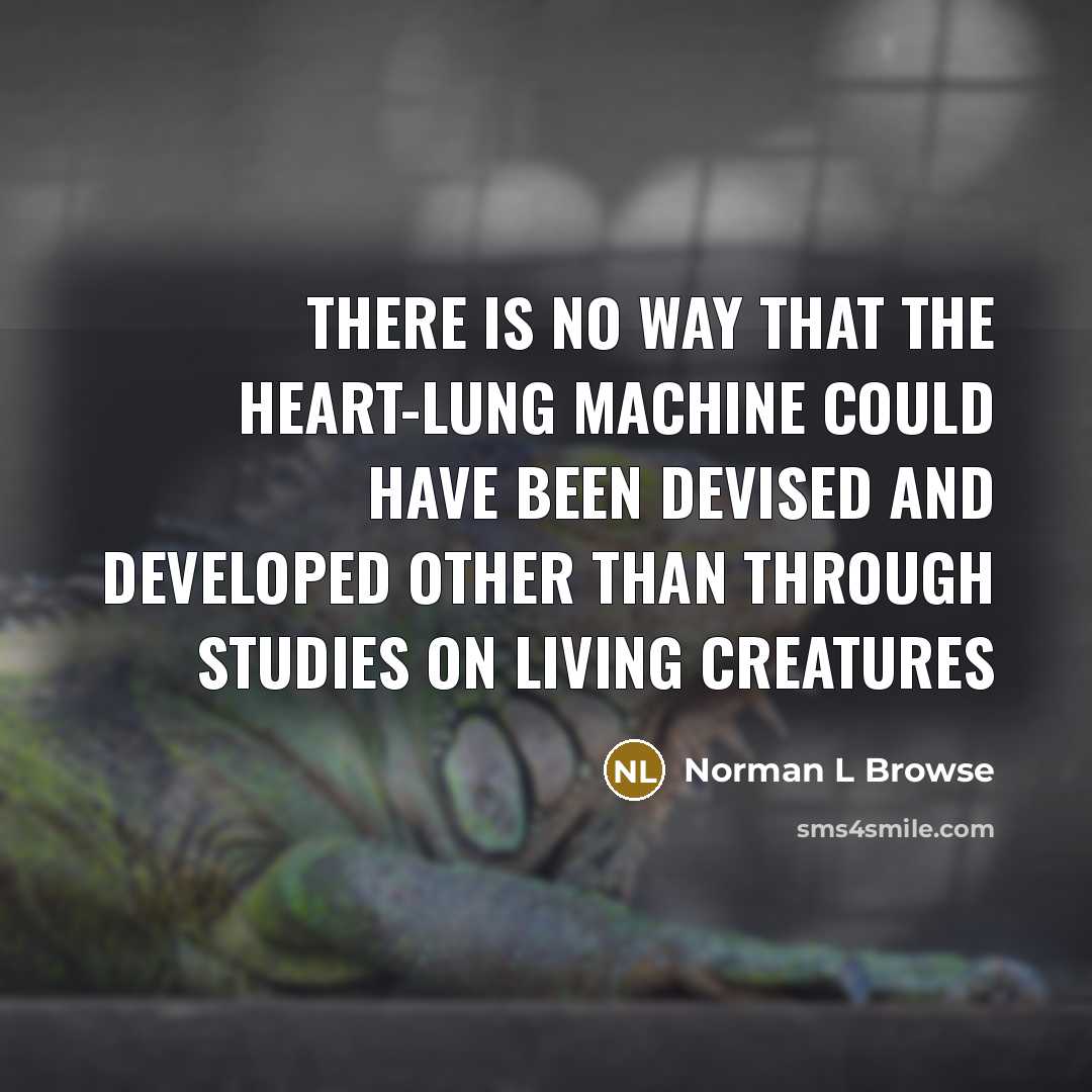 “There is no way that the heart-lung machine could have been devised and developed other than through studies on living creatures” quote by Norman L Browse