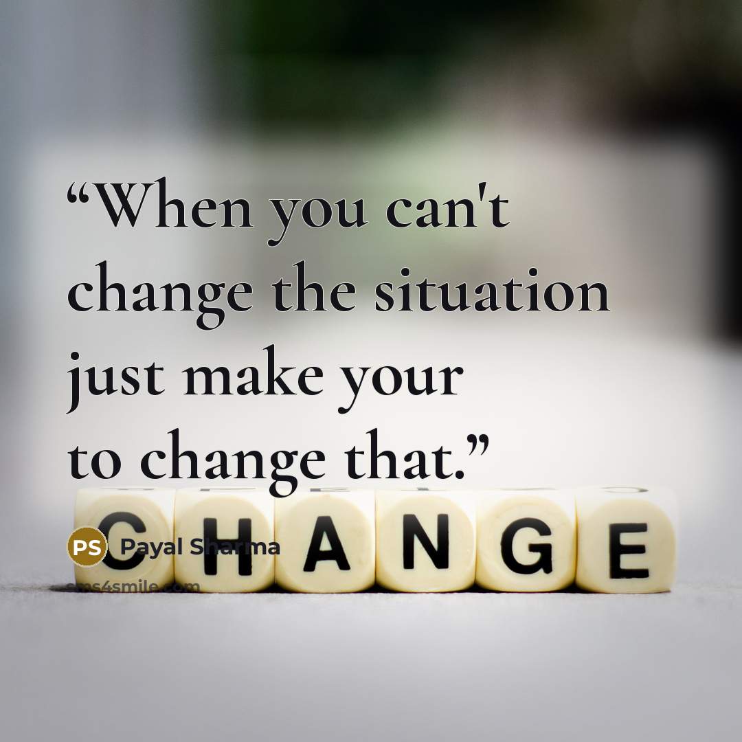 “When you can't change the situation just make your to change that.” quote by Payal Sharma