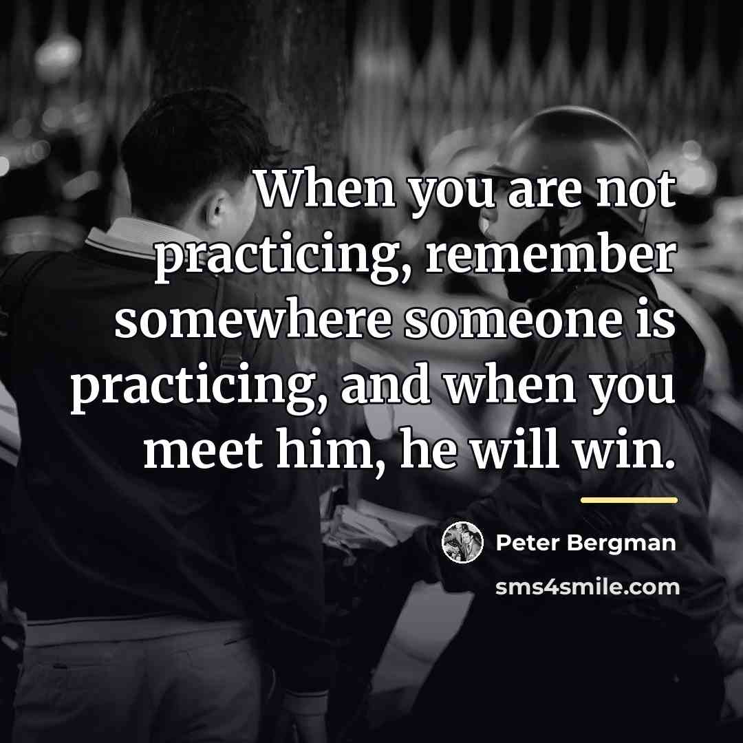 “When you are not practicing, remember somewhere someone is practicing,…” quote by Peter Bergman