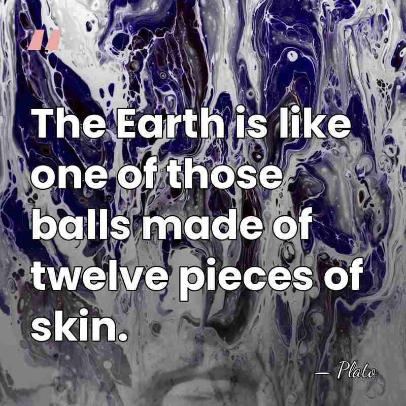 The Earth is like one of those balls made of twelve pieces&hellip; - Plato