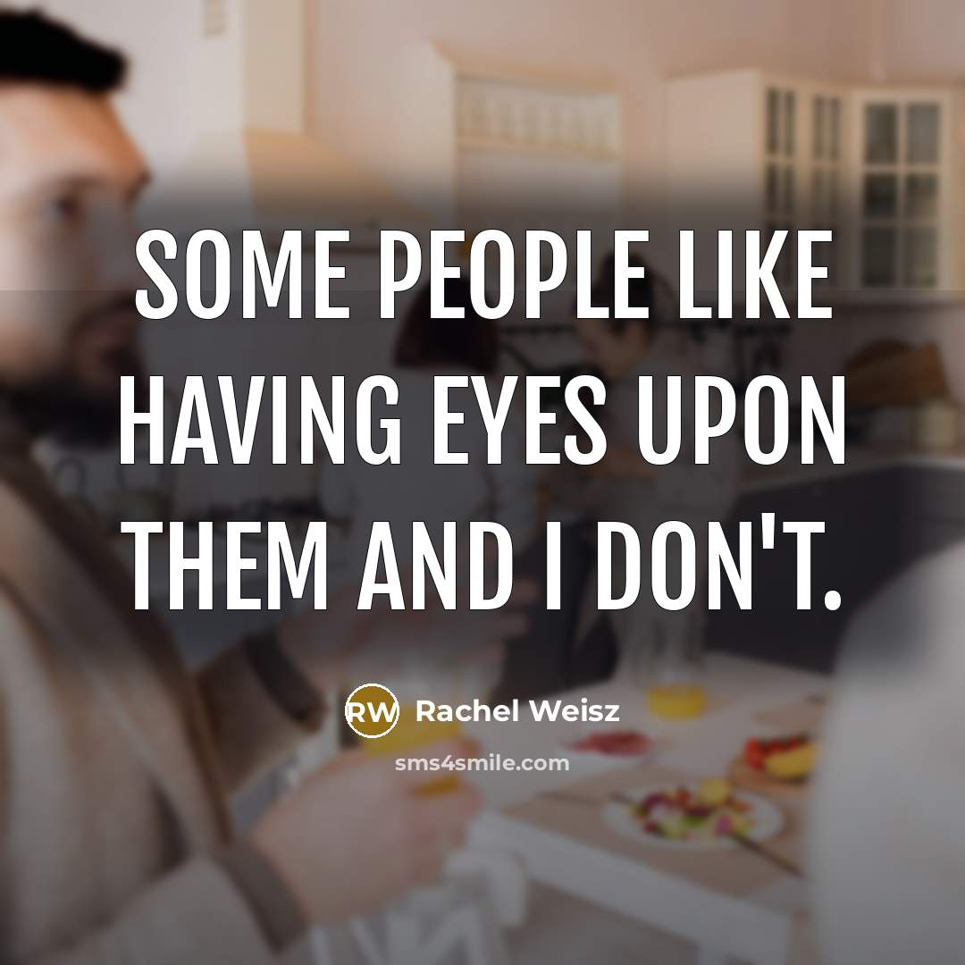 “Some people like having eyes upon them and I don't.…” quote by Rachel Weisz