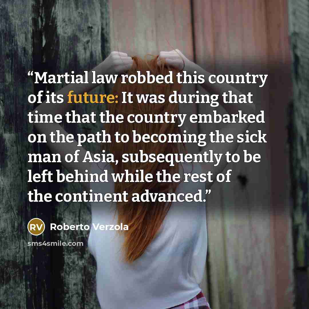“Martial law robbed this country of its future: It was during that time that the country embarked on the path to becoming the sick man of Asia, subsequently to be left behind while the rest of the continent advanced.” quote by Roberto Verzola