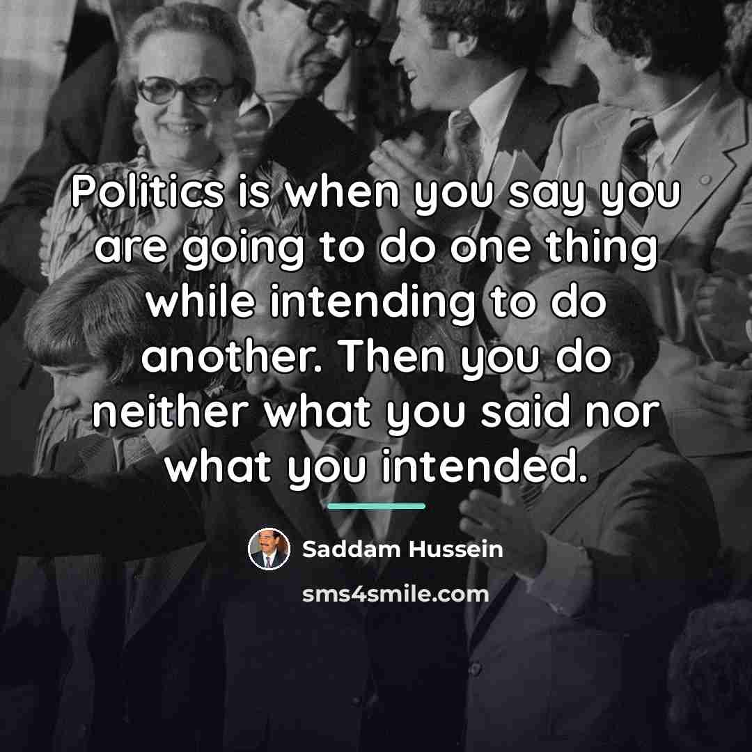“Politics is when you say you are going to do…” quote by Saddam Hussein