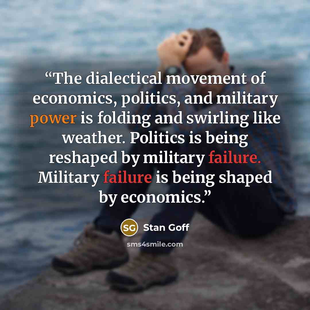 “The dialectical movement of economics, politics, and military power is folding and swirling like weather. Politics is being reshaped by military failure. Military failure is being shaped by economics.” quote by Stan Goff