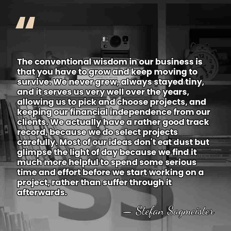 The conventional wisdom in our business is that you have to grow&hellip; - Stefan Sagmeister