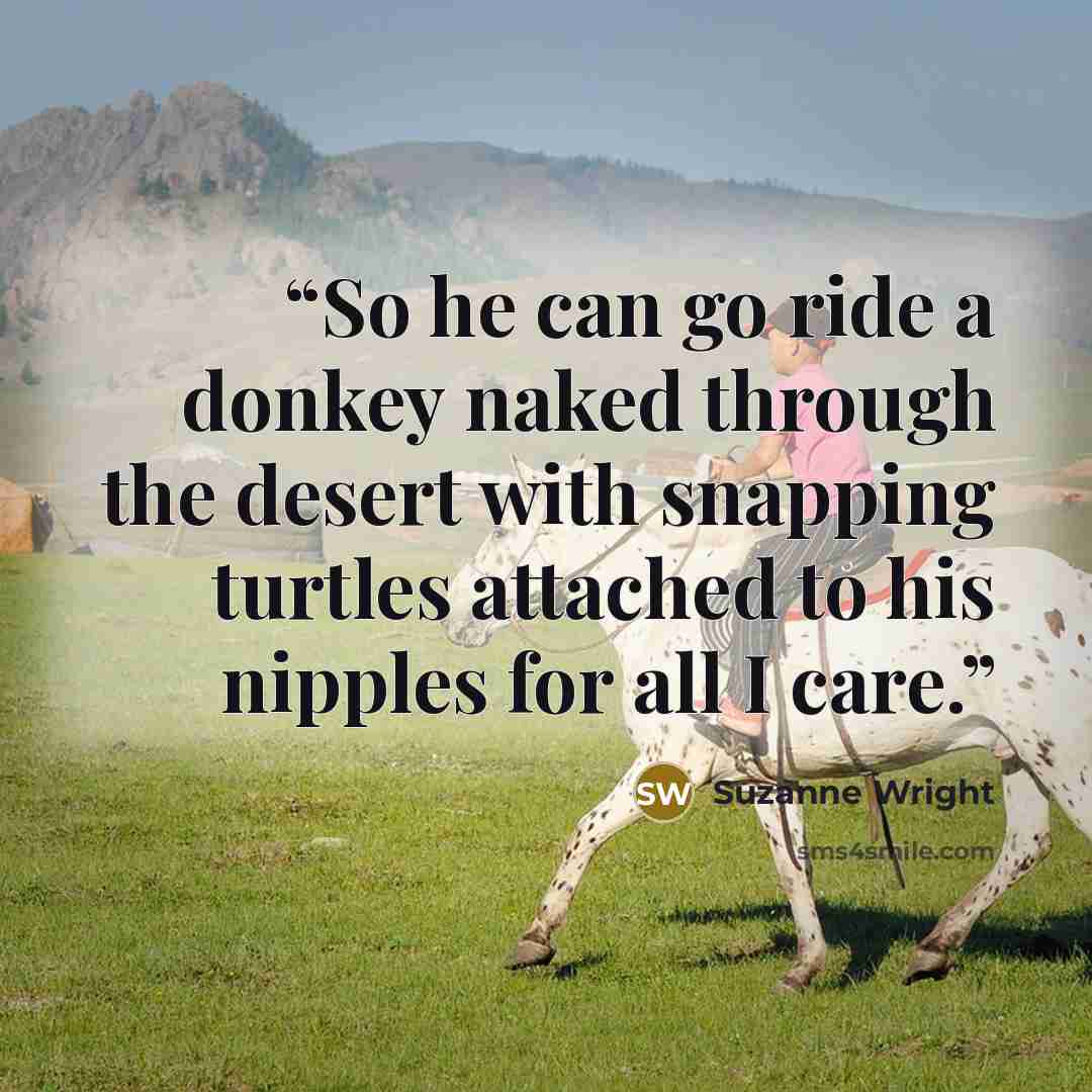 “So he can go ride a donkey naked through the desert with snapping turtles attached to his nipples for all I care.” quote by Suzanne Wright