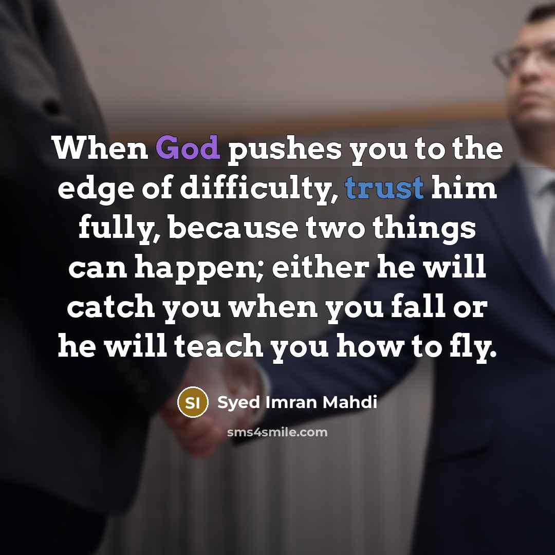 “When God pushes you to the edge of difficulty, trust him fully, because two things can happen; either he will catch you when you fall or he will teach you how to fly.” quote by Syed Imran Mahdi