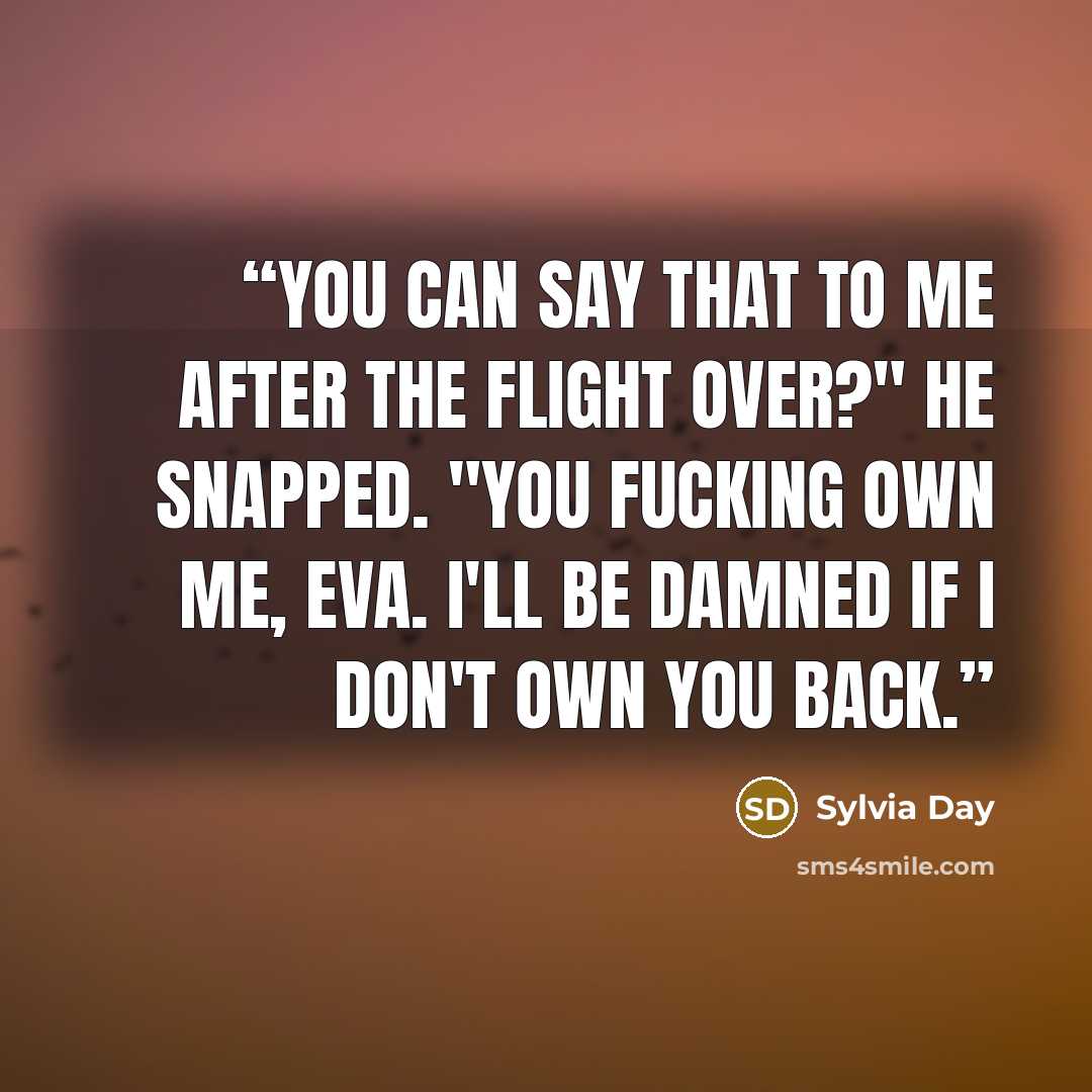 “You can say that to me after the flight over?" he snapped. "You fucking own me, Eva. I'll be damned if I don't own you back.” quote by Sylvia Day