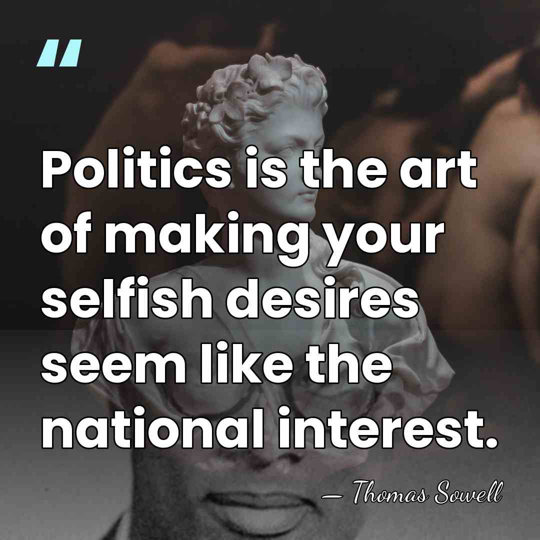 Politics is the art of making your selfish desires seem like the&hellip; - Thomas Sowell