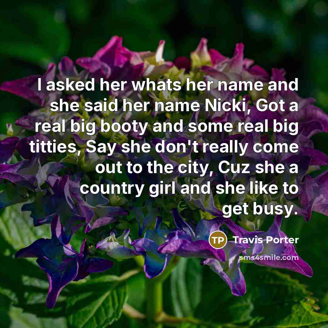 “I asked her whats her name and she said her name Nicki, Got a real big booty and some real big titties, Say she don't really come out to the city, Cuz she a country girl and she like to get busy.” quote by Travis Porter