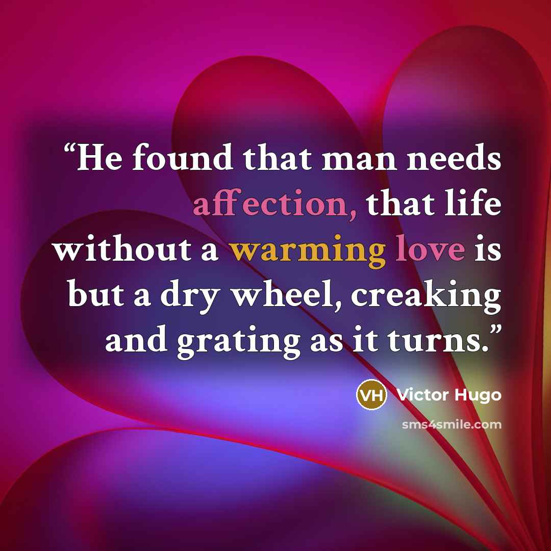 “He found that man needs affection, that life without a warming love is but a dry wheel, creaking and grating as it turns.” quote by Victor Hugo
