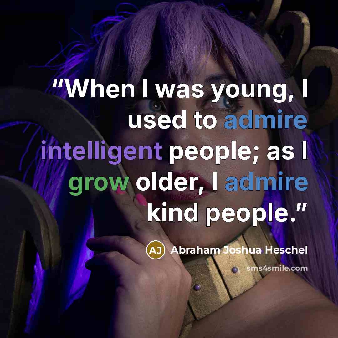 “When I was young, I used to admire intelligent people; as I grow older, I admire kind people.” quote by Abraham Joshua Heschel