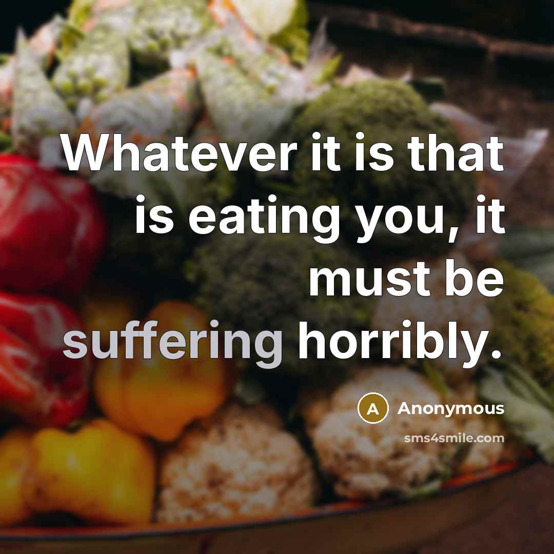 “Whatever it is that is eating you, it must be suffering horribly.” quote by Anonymous
