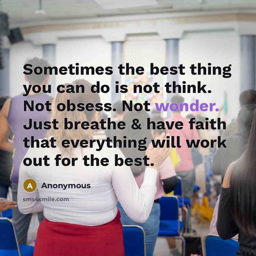 “Sometimes the best thing you can do is not think. Not obsess. Not wonder. Just breathe & have faith that everything will work out for the best.” quote by Anonymous