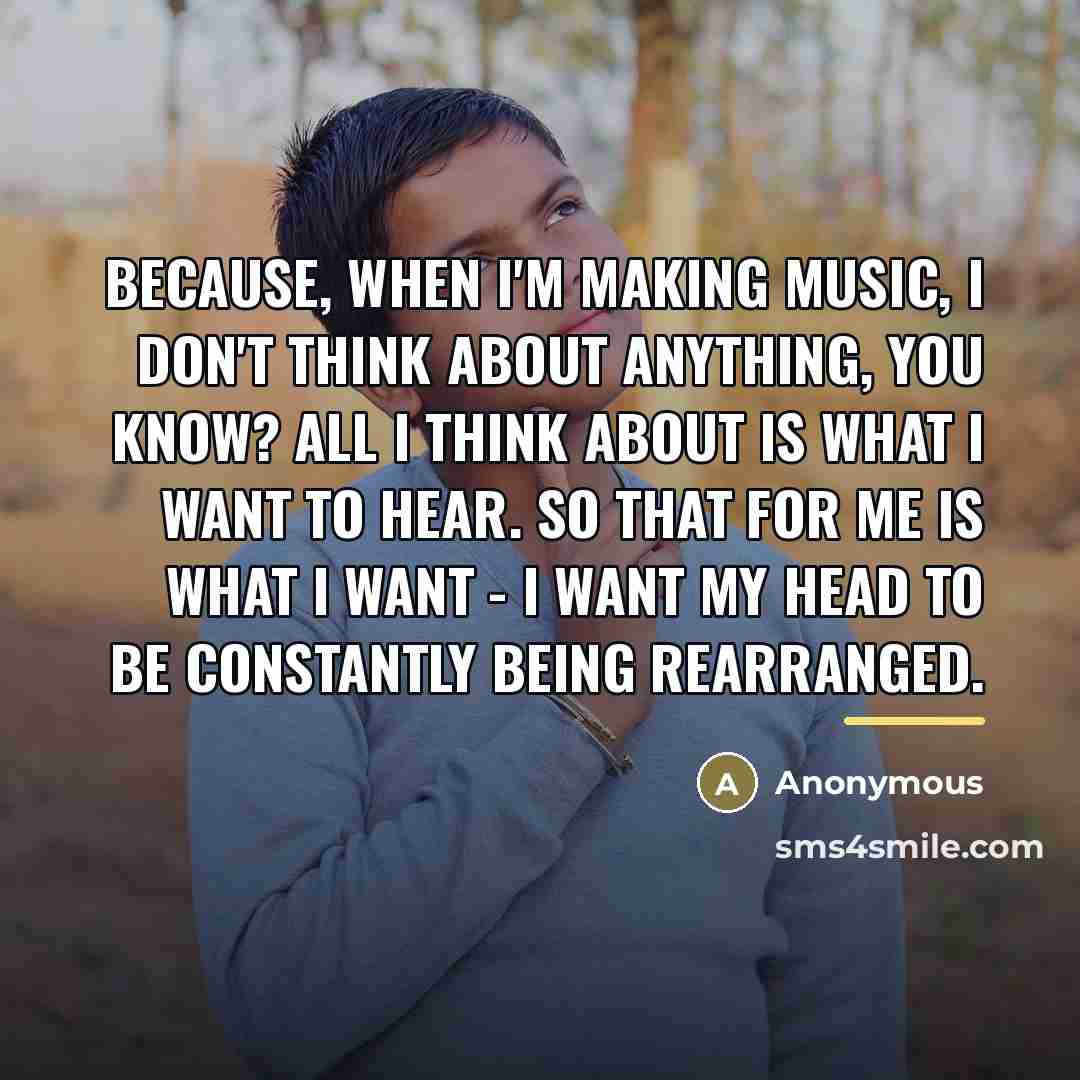 “Because, when I'm making music, I don't think about anything,…” quote by Anonymous
