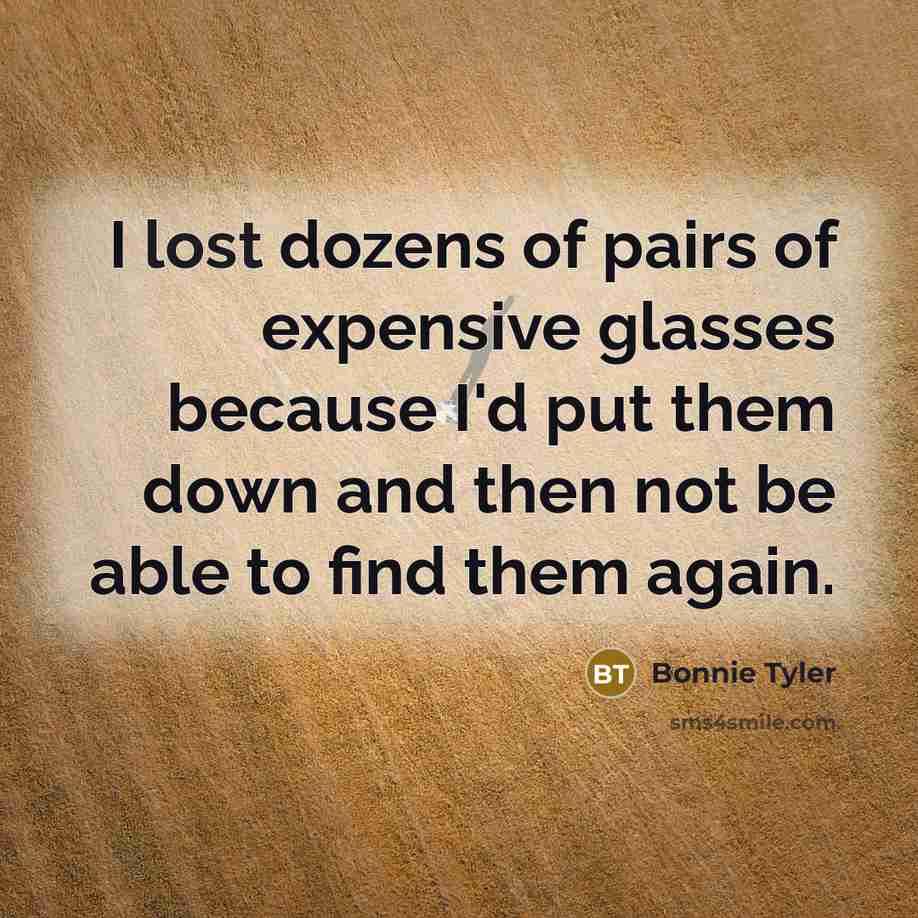“I lost dozens of pairs of expensive glasses because I'd…” quote by Bonnie Tyler