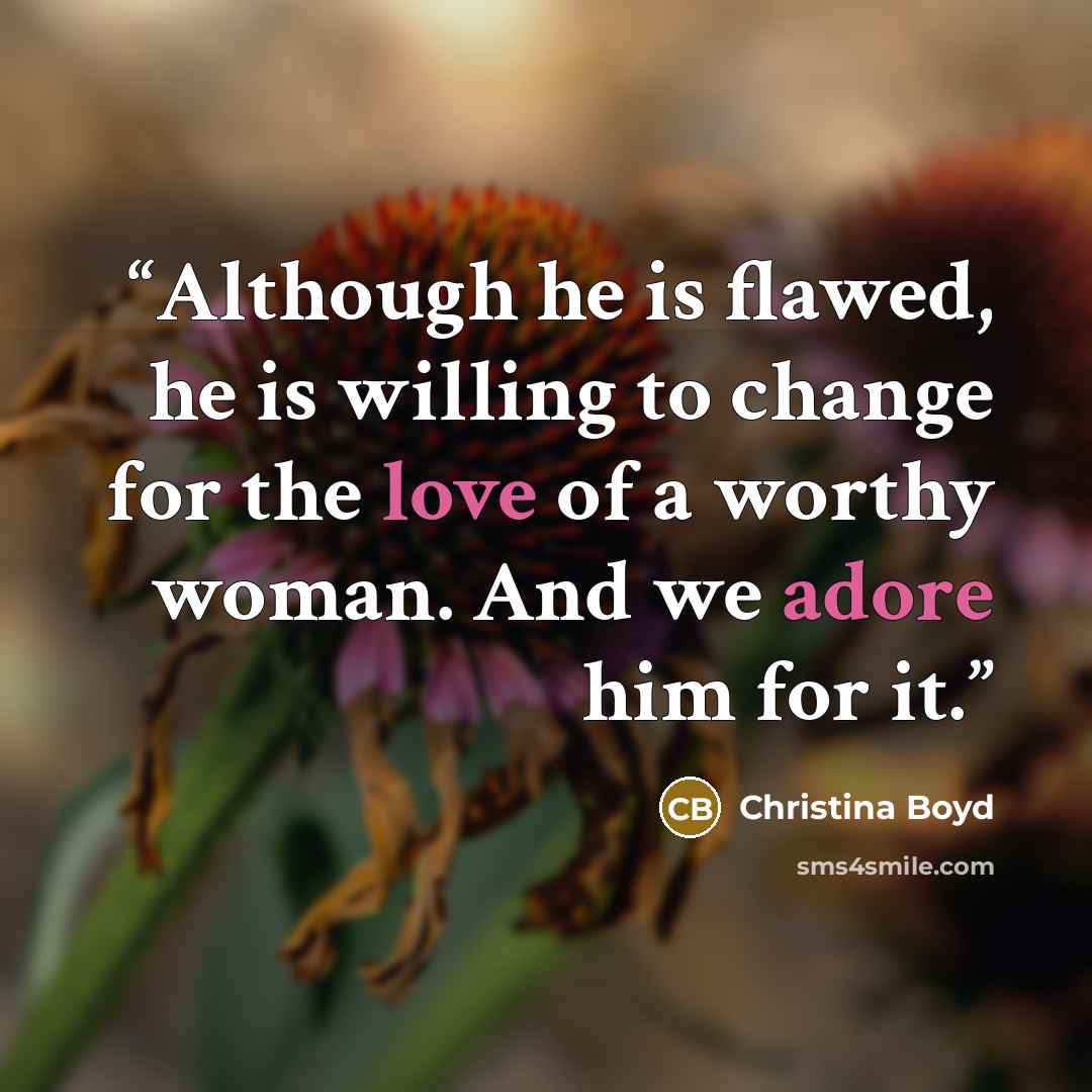 “Although he is flawed, he is willing to change for the love of a worthy woman. And we adore him for it.” quote by Christina Boyd