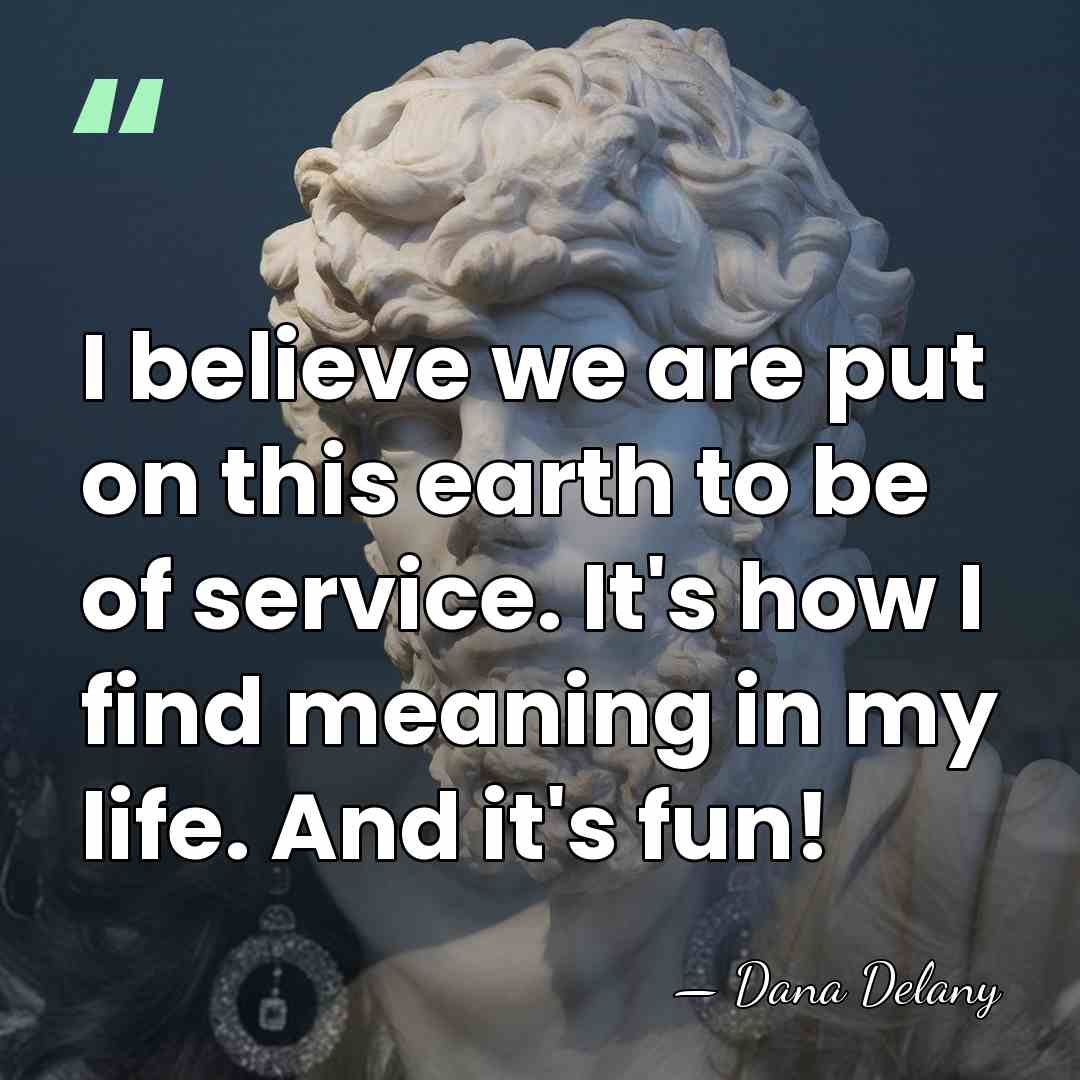 I believe we are put on this earth to be of service.&hellip; - Dana Delany