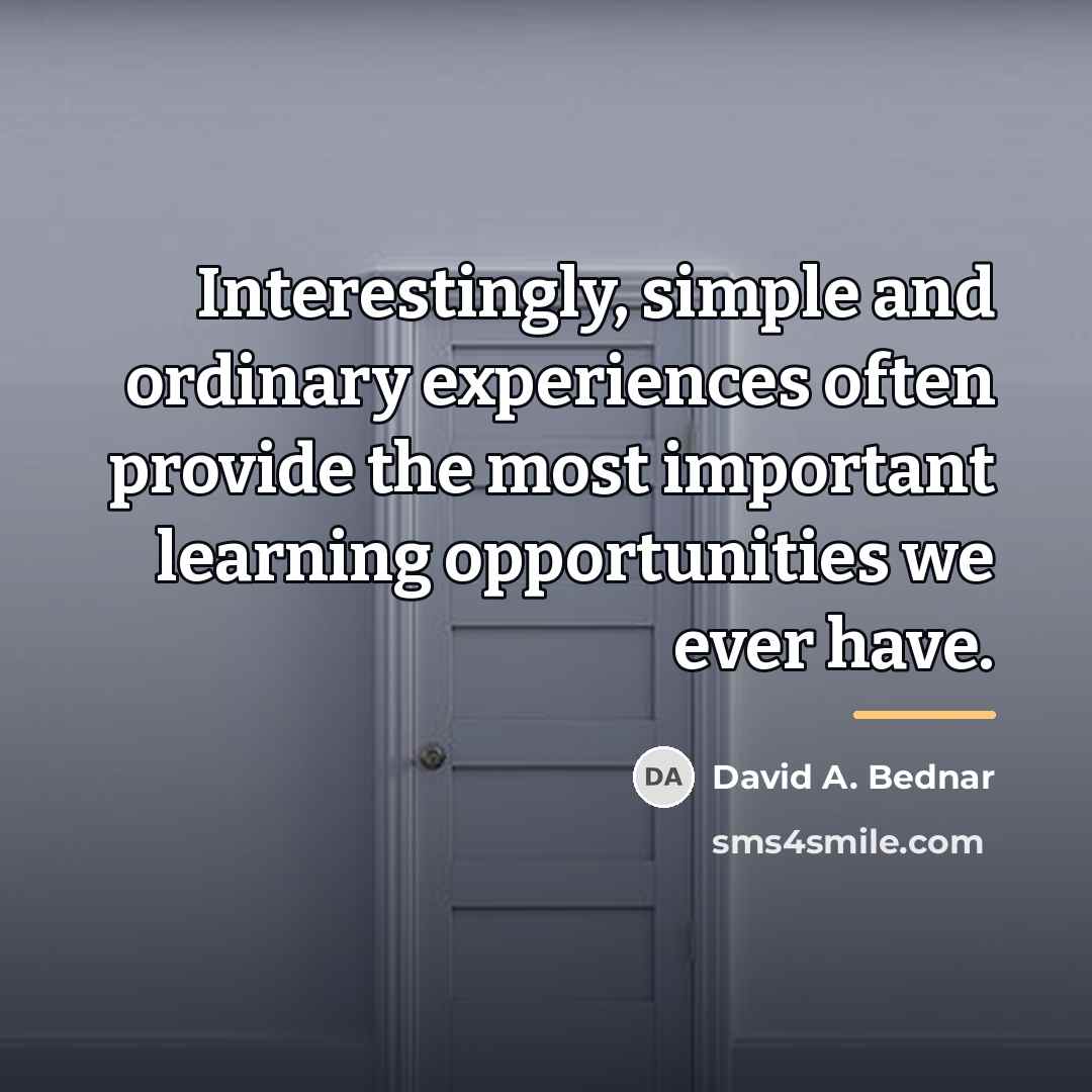 “Interestingly, simple and ordinary experiences often provide the most important…” quote by David A. Bednar