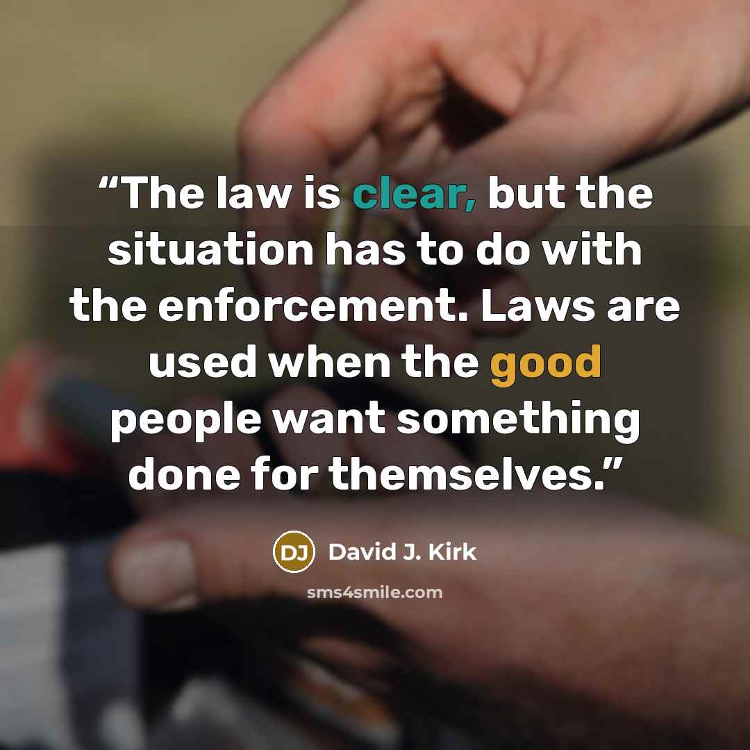 “The law is clear, but the situation has to do with the enforcement. Laws are used when the good people want something done for themselves.” quote by David J. Kirk