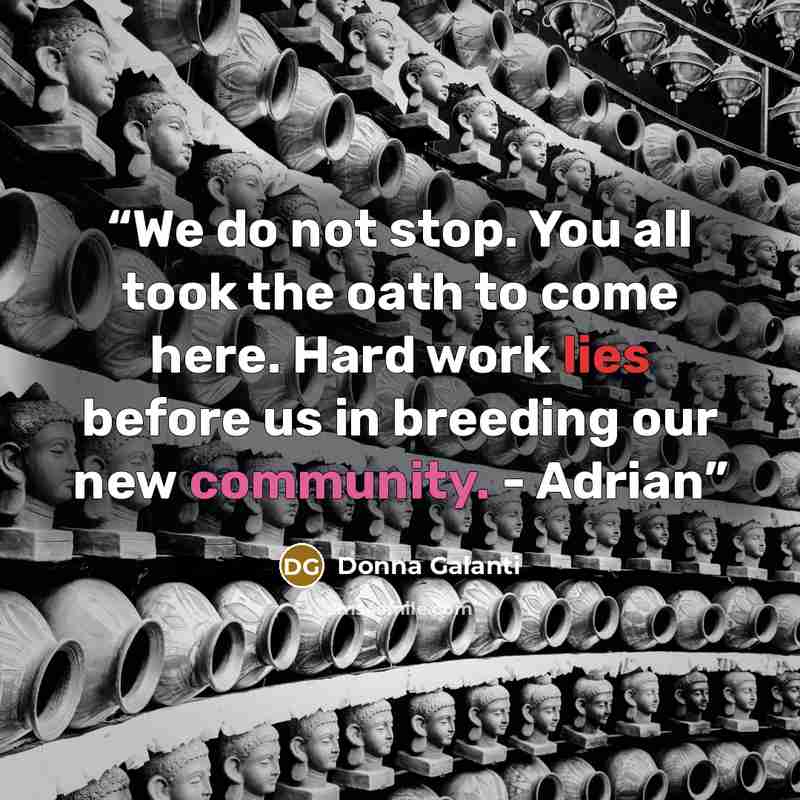 “We do not stop. You all took the oath to come here. Hard work lies before us in breeding our new community. - Adrian” quote by Donna Galanti