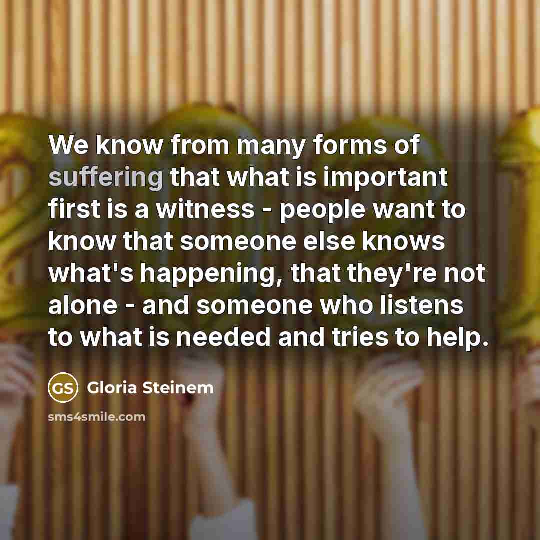“We know from many forms of suffering that what is…” quote by Gloria Steinem