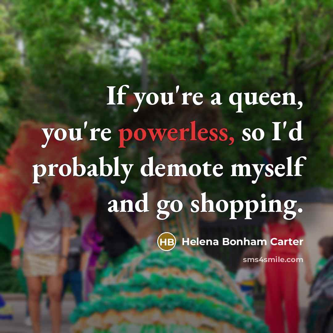 “If you're a queen, you're powerless, so I'd probably demote…” quote by Helena Bonham Carter