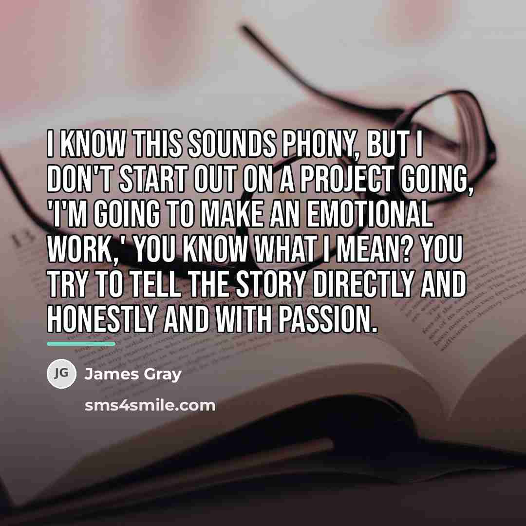 “I know this sounds phony, but I don't start out…” quote by James Gray
