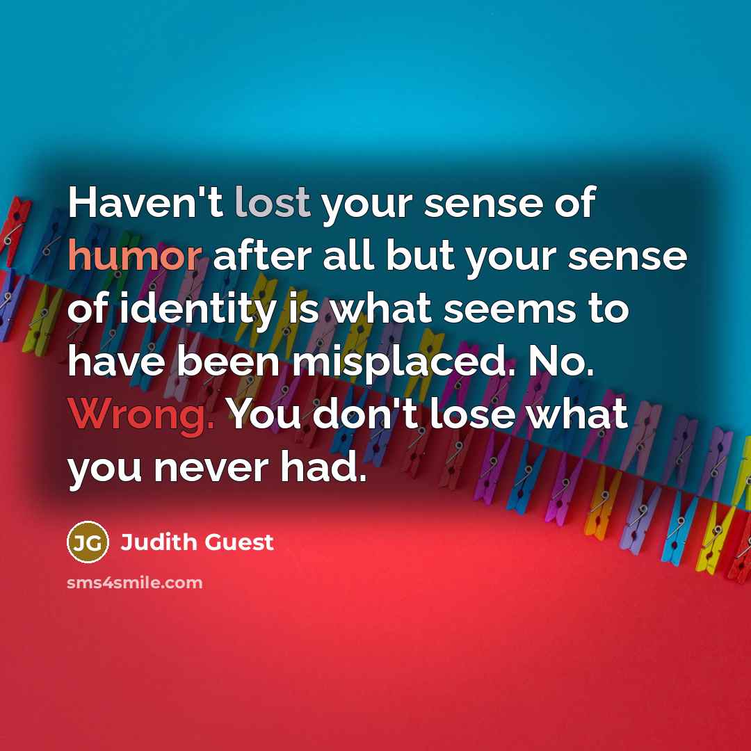 “Haven't lost your sense of humor after all but your sense of identity is what seems to have been misplaced. No. Wrong. You don't lose what you never had.” quote by Judith Guest