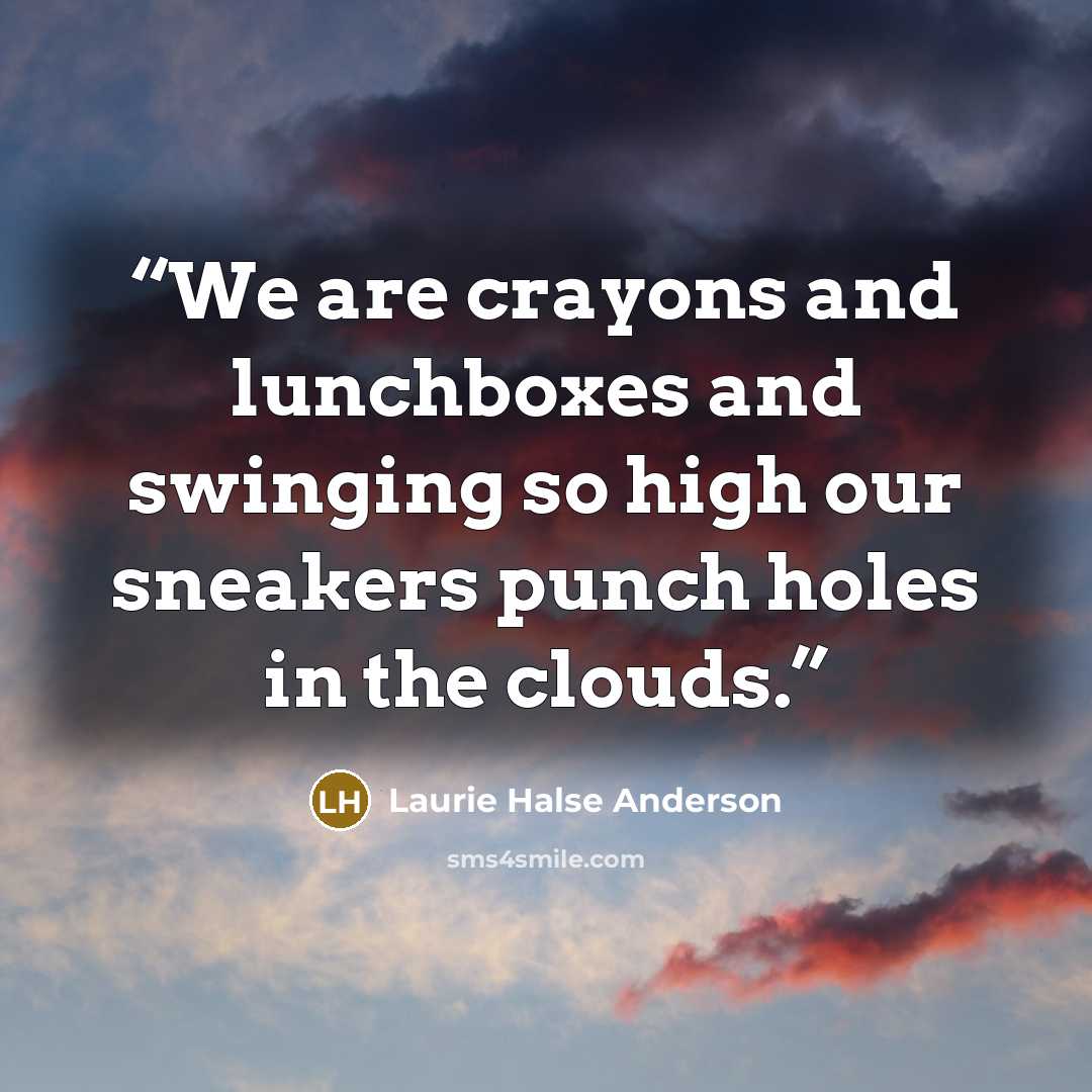 “We are crayons and lunchboxes and swinging so high our sneakers punch holes in the clouds.” quote by Laurie Halse Anderson
