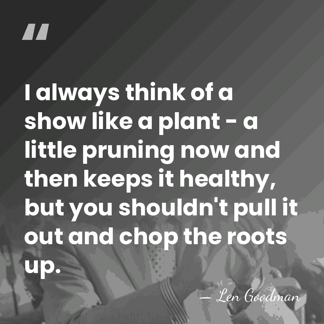 I always think of a show like a plant - a little&hellip; - Len Goodman
